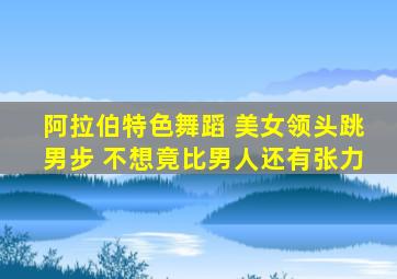 阿拉伯特色舞蹈 美女领头跳男步 不想竟比男人还有张力
